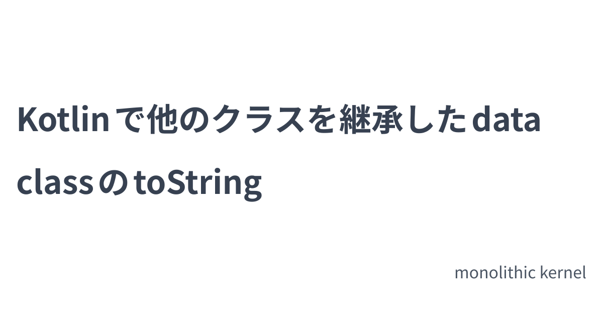 Kotlin で他のクラスを継承した data class の toString | monolithic kernel